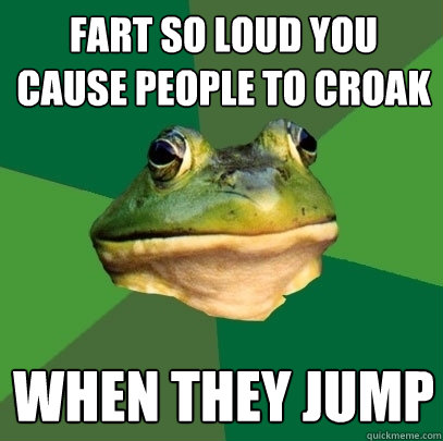 Fart So loud you cause people to croak  when they jump  Foul Bachelor Frog