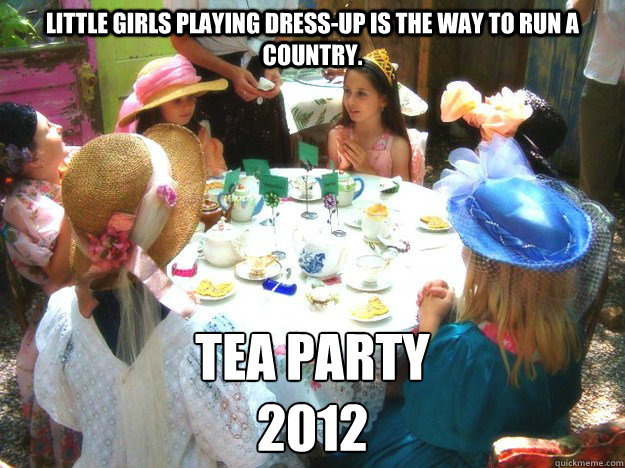 Little girls playing dress-up is the way to run a country. Tea Party
2012  Tea Party Politics