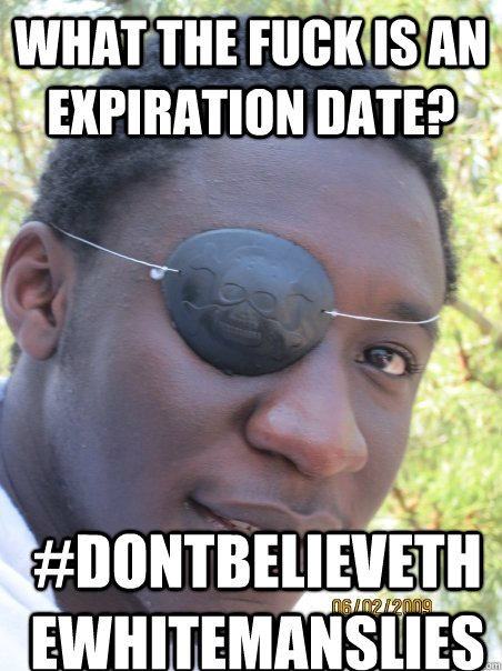 what the fuck is an expiration date? #dontbelievethewhitemanslies   