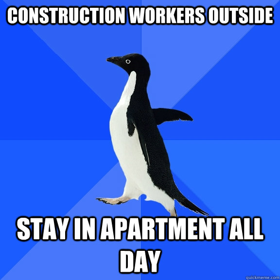 Construction workers outside stay in apartment all day  Socially Awkward Penguin