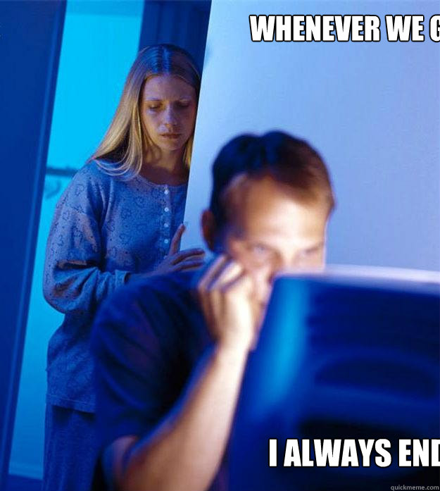 Whenever we g I always end up   Redditors Wife
