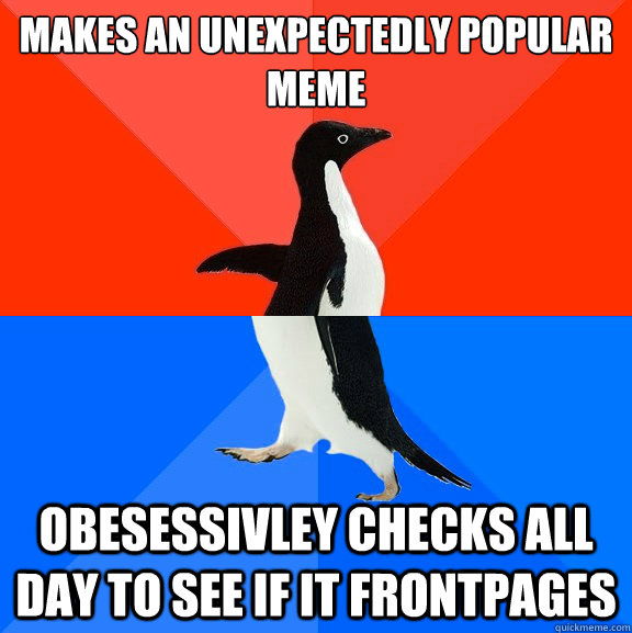 makes an unexpectedly popular meme obesessivley checks all day to see if it frontpages  Socially Awesome Awkward Penguin