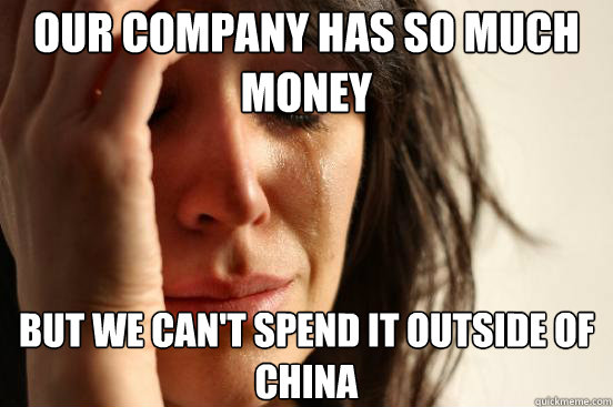 Our company has so much money But we can't spend it outside of China  First World Problems