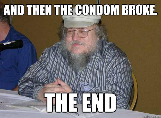 And then the condom broke. The end - And then the condom broke. The end  GRRM The end