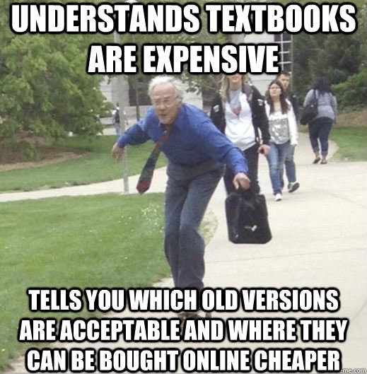 Understands textbooks are expensive Tells you which old versions are acceptable and where they can be bought online cheaper - Understands textbooks are expensive Tells you which old versions are acceptable and where they can be bought online cheaper  Good Guy Prof