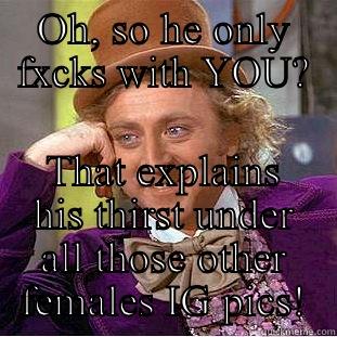 OH, SO HE ONLY FXCKS WITH YOU? THAT EXPLAINS HIS THIRST UNDER ALL THOSE OTHER FEMALES IG PICS! Condescending Wonka