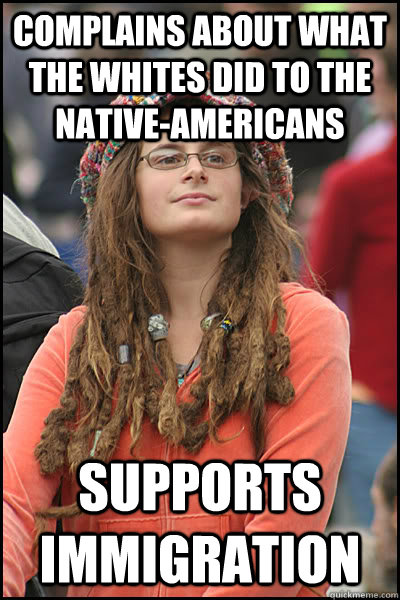 complains about what the whites did to the native-Americans supports immigration  College Liberal