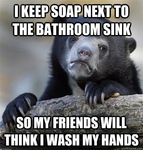 i keep soap next to the bathroom sink so my friends will think i wash my hands  Confession Bear