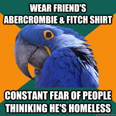 wear friend's abercrombie & fitch shirt constant fear of people thiniking he's homeless  Paranoid Parrot
