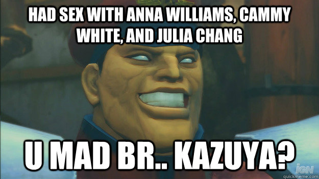 Had sex with Anna Williams, Cammy white, and Julia Chang U mad br.. Kazuya?  - Had sex with Anna Williams, Cammy white, and Julia Chang U mad br.. Kazuya?   Fuck kazuya