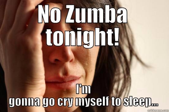 NO ZUMBA TONIGHT! I'M GONNA GO CRY MYSELF TO SLEEP... First World Problems
