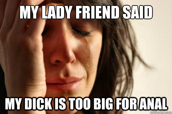 my lady friend said my dick is too big for anal  First World Problems