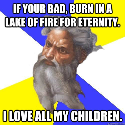 If your bad, burn in a lake of fire for eternity. I love all my children.  Advice God
