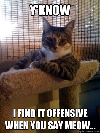 Y'know I find it offensive when you say Meow...  The Most Interesting Cat in the World