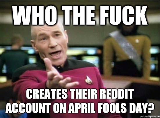 Who the fuck Creates their reddit account on april fools day?  Annoyed Picard HD