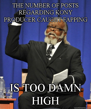 The number of posts regarding kony producer caught fapping is too damn high  Jimmy McMillan
