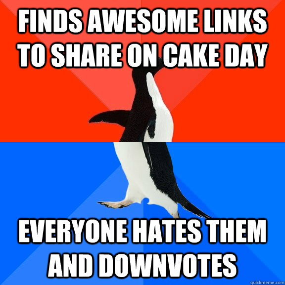 finds awesome links to share on cake day everyone hates them and downvotes  Socially Awesome Awkward Penguin