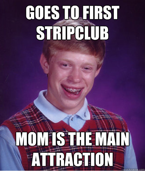 Goes to first stripclub Mom is the main attraction - Goes to first stripclub Mom is the main attraction  Bad Luck Brian