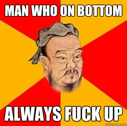 man who on bottom  always fuck up   Confucius says