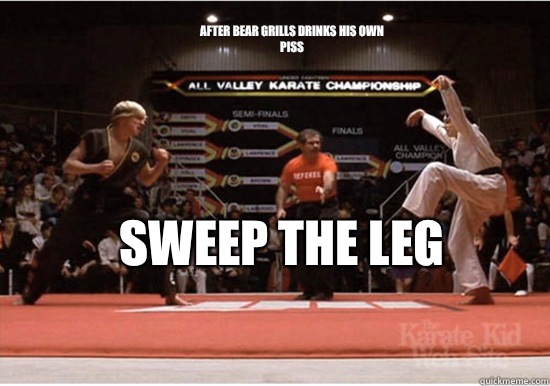 Sweep the leg  After bear grills drinks his own piss   Sweep the Leg