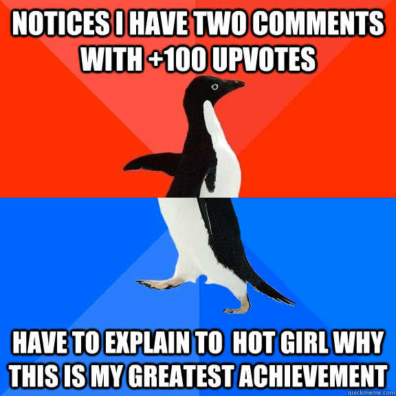 Notices I have two comments with +100 upvotes Have to explain to  hot girl why this is my greatest achievement   Socially Awesome Awkward Penguin