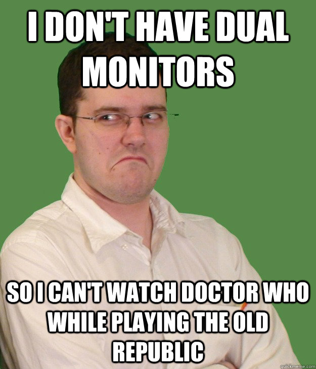 i don't have dual monitors so i can't watch Doctor Who while playing The Old Republic - i don't have dual monitors so i can't watch Doctor Who while playing The Old Republic  Nerd World Problems