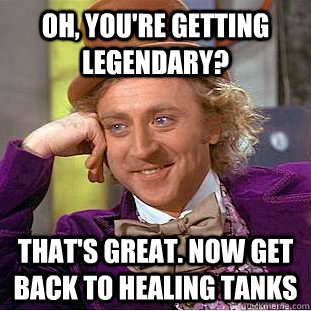 Oh, You're getting legendary? That's great. Now get back to healing tanks  Creepy Wonka