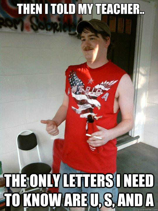 Then i told my teacher.. the only letters i need to know are u, s, and a  Redneck Randal