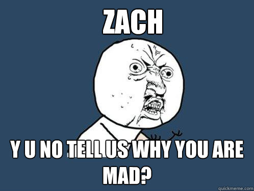 zach y u no tell us why you are mad?  Y U No