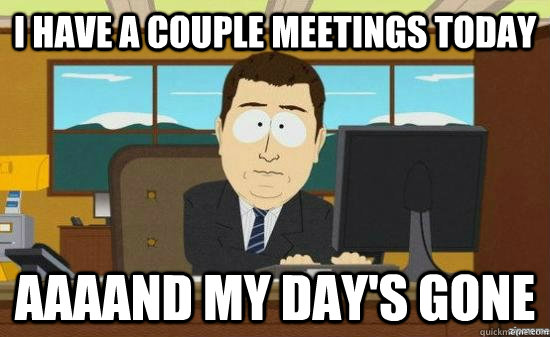 I have a couple meetings today AAAAND MY DAY'S GONE  aaaand its gone