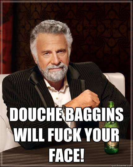  Douche Baggins will fuck your face!  The Most Interesting Man In The World