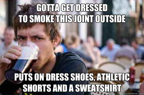 Gotta get dressed 
to smoke this joint outside Puts on dress shoes, athletic shorts and a sweatshirt  Lazy College Senior