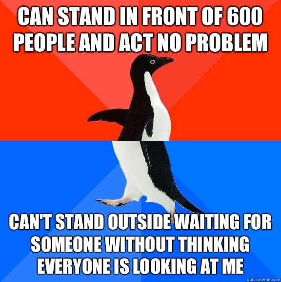 Can stand in front of 600 people and act no problem   Can't stand outside waiting for someone without thinking everyone is looking at me   Socially Awesome Awkward Penguin