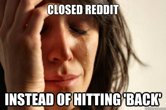 Closed reddit instead of hitting 'back'  First World Problems