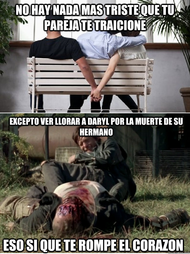 No hay nada mas triste que tu pareja te traicione excepto ver llorar a daryl por la muerte de su hermano eso si que te rompe el corazon  Daryl