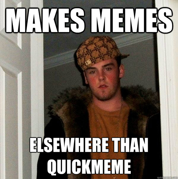 Makes memes elsewhere than quickmeme  Scumbag Steve