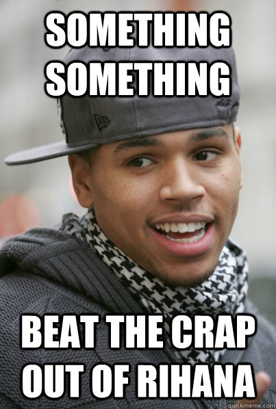 something something beat the crap out of Rihana  Scumbag Chris Brown