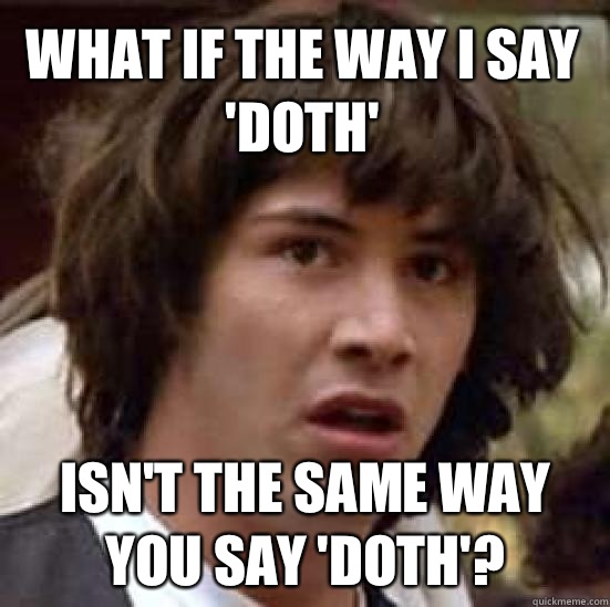 What if the way I say 'doth' Isn't the same way you say 'doth'?  conspiracy keanu
