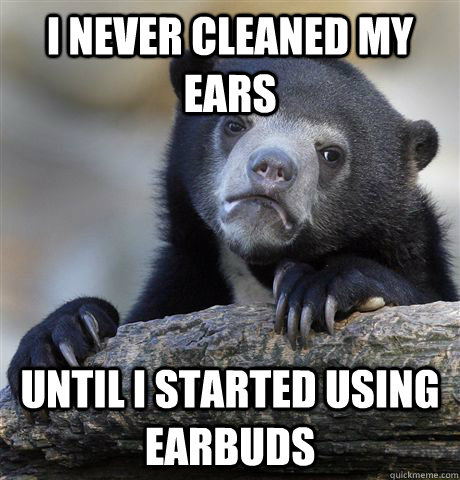 I never cleaned my ears until i started using earbuds - I never cleaned my ears until i started using earbuds  confessionbear