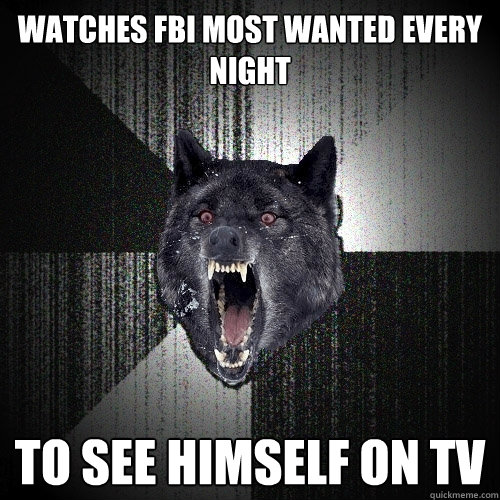 Watches FBI most wanted every night To see himself on tv  Insanity Wolf