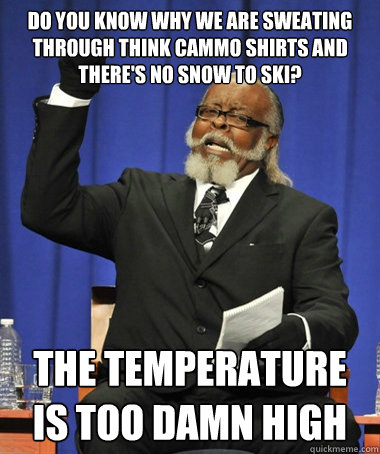 Do you know why we are sweating through think cammo shirts and there's no snow to ski? the temperature is too damn high - Do you know why we are sweating through think cammo shirts and there's no snow to ski? the temperature is too damn high  The Rent Is Too Damn High