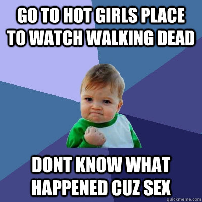 go to hot girls place to watch walking dead dont know what happened cuz sex  Success Kid
