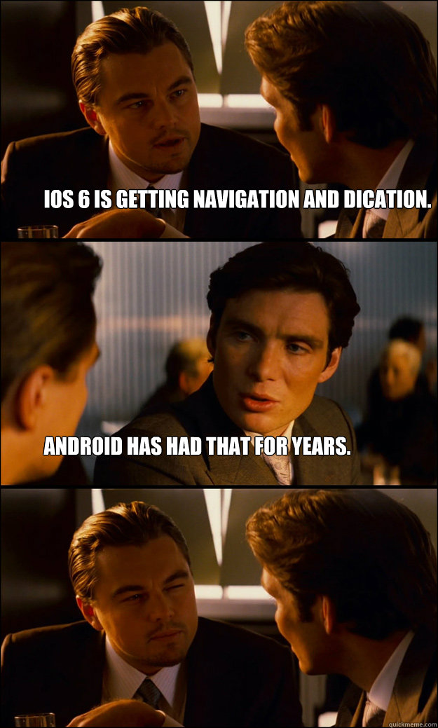 iOS 6 is getting navigation and dication. Android has had that for years.  Inception