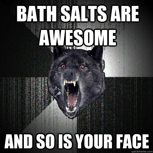 bath salts are awesome and so is your face  Insanity Wolf