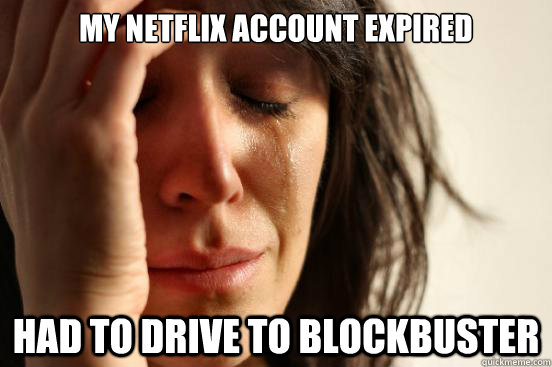 my netflix account expired  had to drive to blockbuster  First World Problems