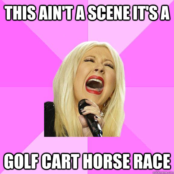 this ain't a scene it's a golf cart horse race  Wrong Lyrics Christina