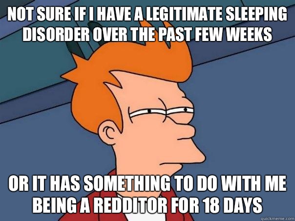 Not sure if I have a legitimate sleeping disorder over the past few weeks Or it has something to do with me being a redditor for 18 days - Not sure if I have a legitimate sleeping disorder over the past few weeks Or it has something to do with me being a redditor for 18 days  Futurama Fry