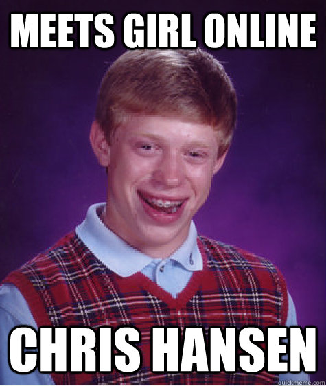 meets girl online chris hansen  Bad Luck Brian