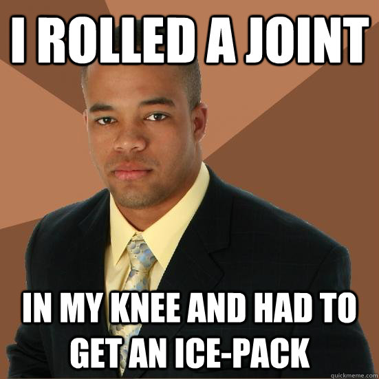 I rolled a joint in my knee and had to get an ice-pack  Successful Black Man Meth