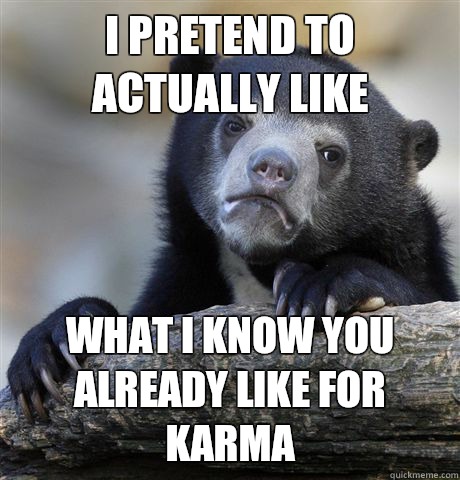 I pretend to actually like What I know you already like for karma  Confession Bear